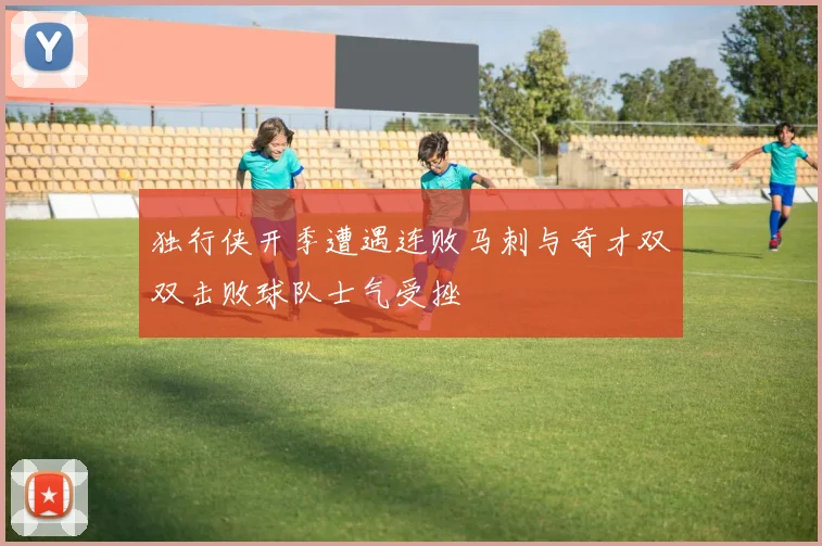 独行侠开季遭遇连败马刺与奇才双双击败球队士气受挫