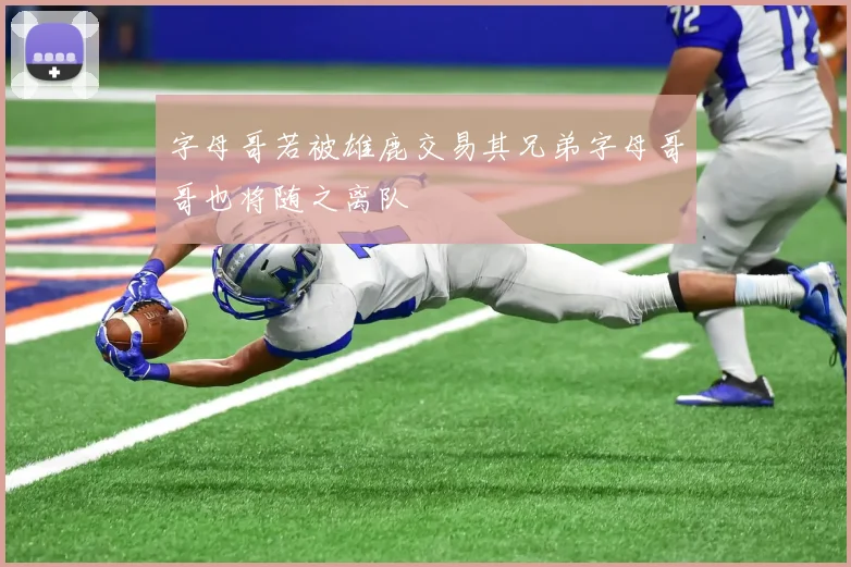 字母哥若被雄鹿交易其兄弟字母哥哥也将随之离队