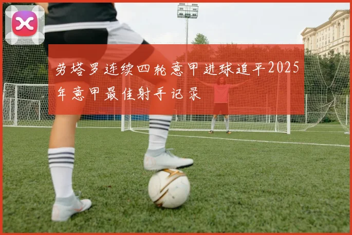 劳塔罗连续四轮意甲进球追平2025年意甲最佳射手记录