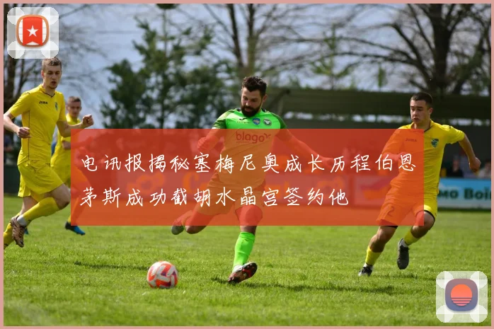 电讯报揭秘塞梅尼奥成长历程伯恩茅斯成功截胡水晶宫签约他