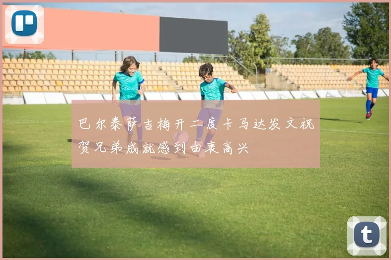 巴尔泰萨吉梅开二度卡马达发文祝贺兄弟成就感到由衷高兴