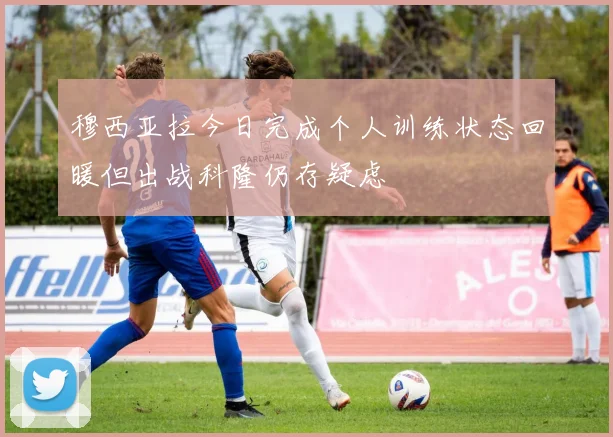 穆西亚拉今日完成个人训练状态回暖但出战科隆仍存疑虑