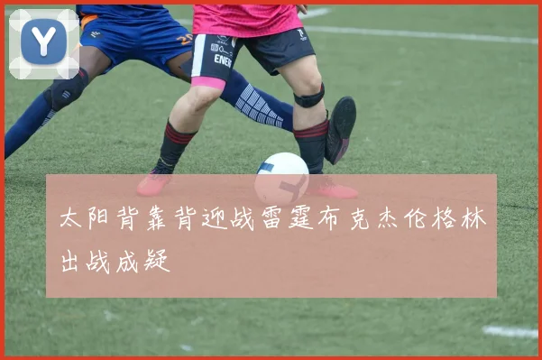 太阳背靠背迎战雷霆布克杰伦格林出战成疑