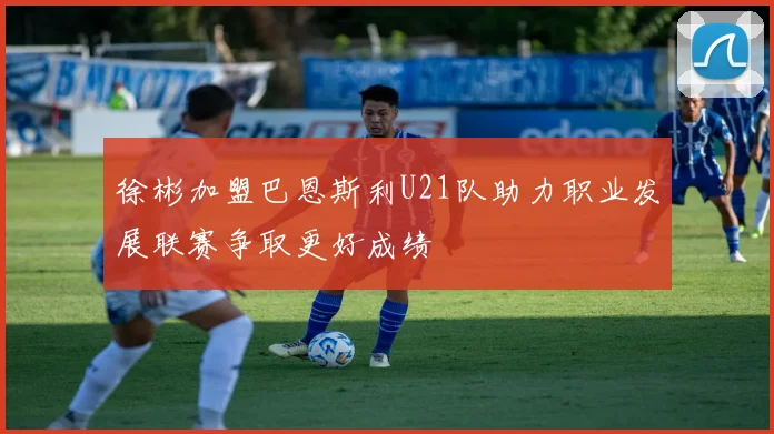 徐彬加盟巴恩斯利U21队助力职业发展联赛争取更好成绩