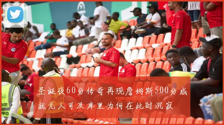 圣诞夜60分传奇再现詹姆斯500分成就无人可及库里为何在此时沉寂