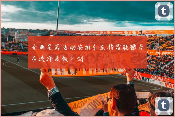全明星周活动安排引发穆雷犹豫是否选择度假计划
