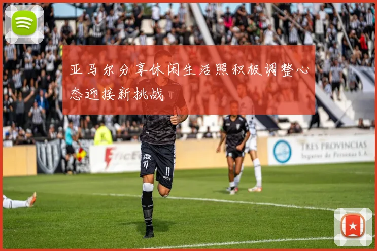 亚马尔分享休闲生活照积极调整心态迎接新挑战