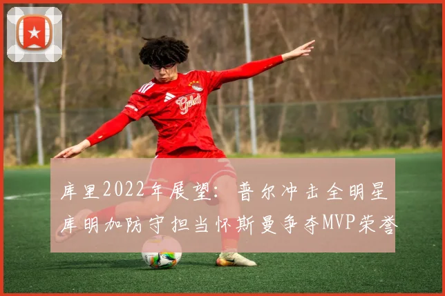 库里2022年展望：普尔冲击全明星库明加防守担当怀斯曼争夺MVP荣誉