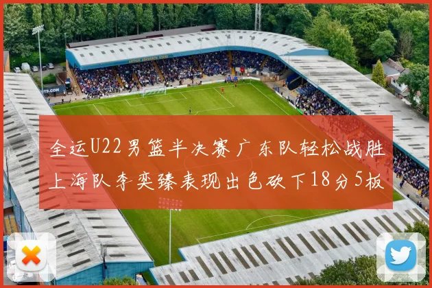 全运U22男篮半决赛广东队轻松战胜上海队李奕臻表现出色砍下18分5板2助