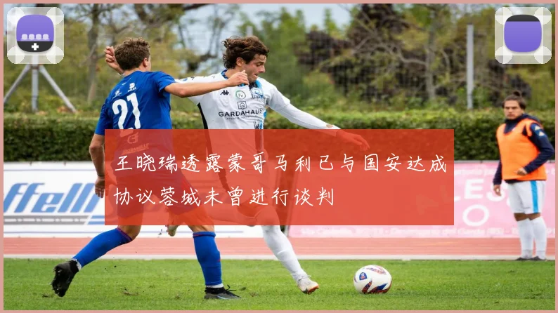 王晓瑞透露蒙哥马利已与国安达成协议蓉城未曾进行谈判