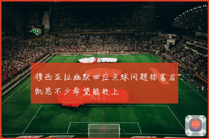 穆西亚拉幽默回应点球问题称落后凯恩不少希望能赶上
