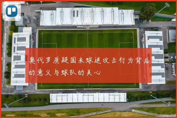 奥代罗质疑国米球迷攻击行为背后的意义与球队的关心