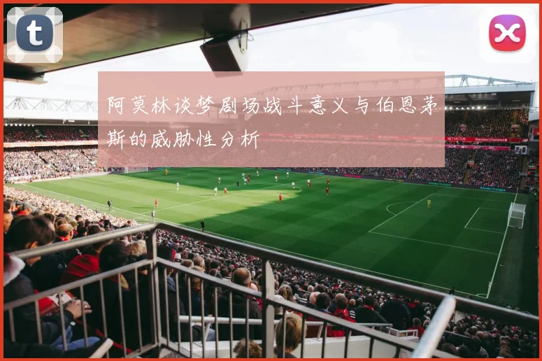 阿莫林谈梦剧场战斗意义与伯恩茅斯的威胁性分析