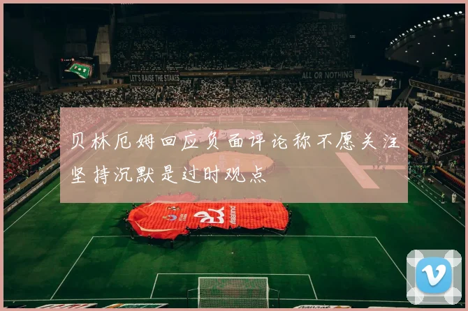 贝林厄姆回应负面评论称不愿关注坚持沉默是过时观点