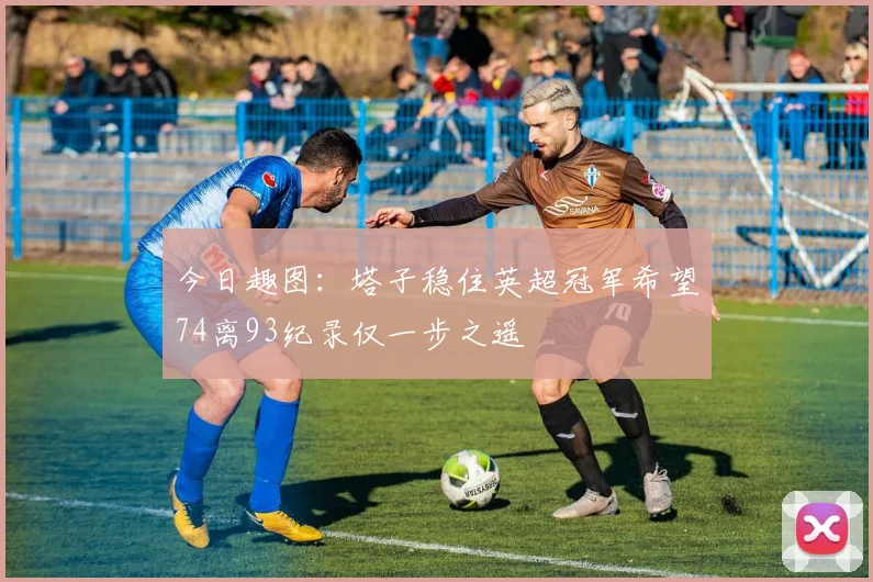今日趣图：塔子稳住英超冠军希望74离93纪录仅一步之遥