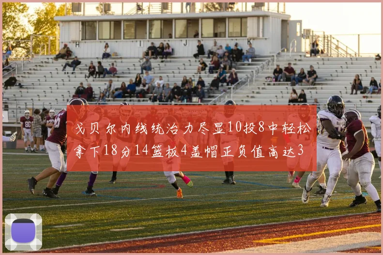 戈贝尔内线统治力尽显10投8中轻松拿下18分14篮板4盖帽正负值高达32