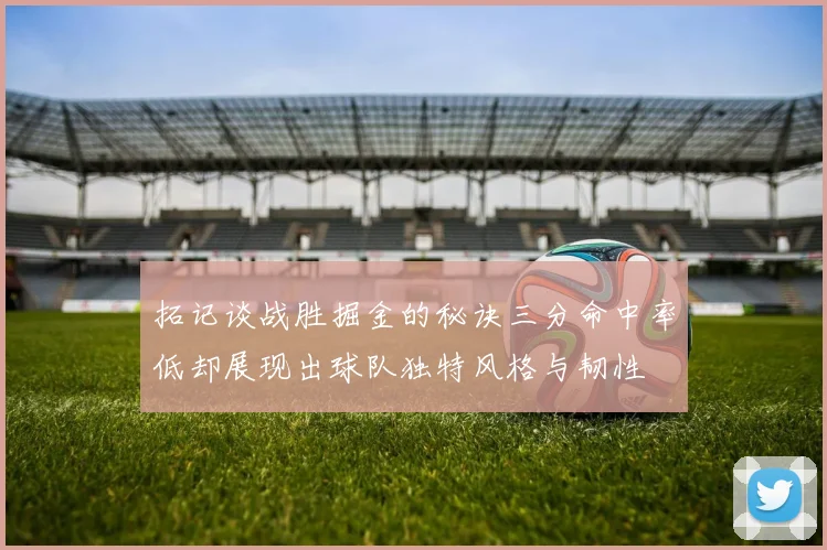 拓记谈战胜掘金的秘诀三分命中率低却展现出球队独特风格与韧性