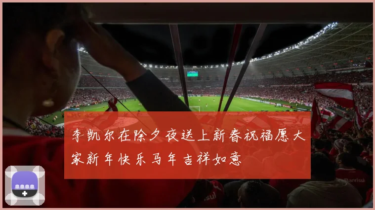 李凯尔在除夕夜送上新春祝福愿大家新年快乐马年吉祥如意