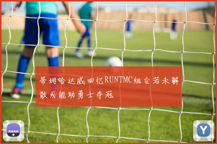 蒂姆哈达威回忆RUNTMC组合若未解散或能助勇士夺冠