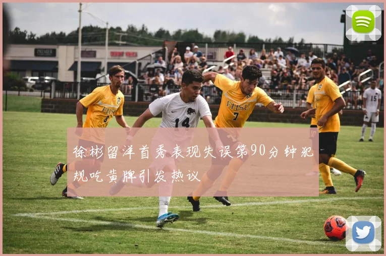 徐彬留洋首秀表现失误第90分钟犯规吃黄牌引发热议