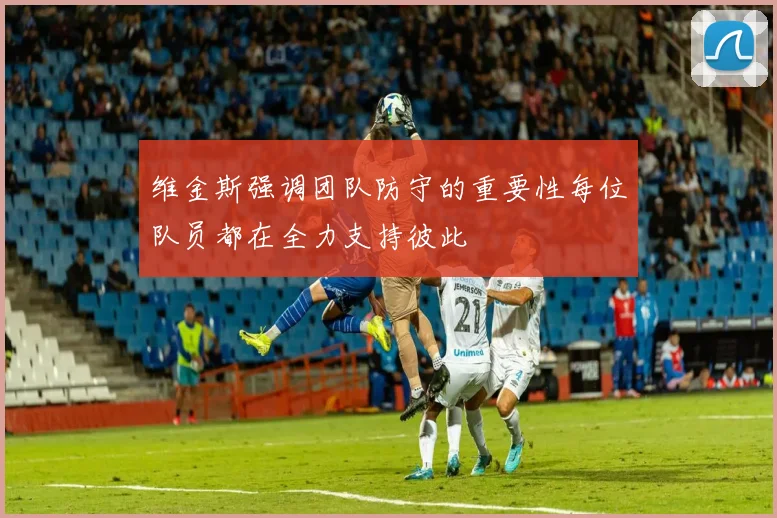 维金斯强调团队防守的重要性每位队员都在全力支持彼此