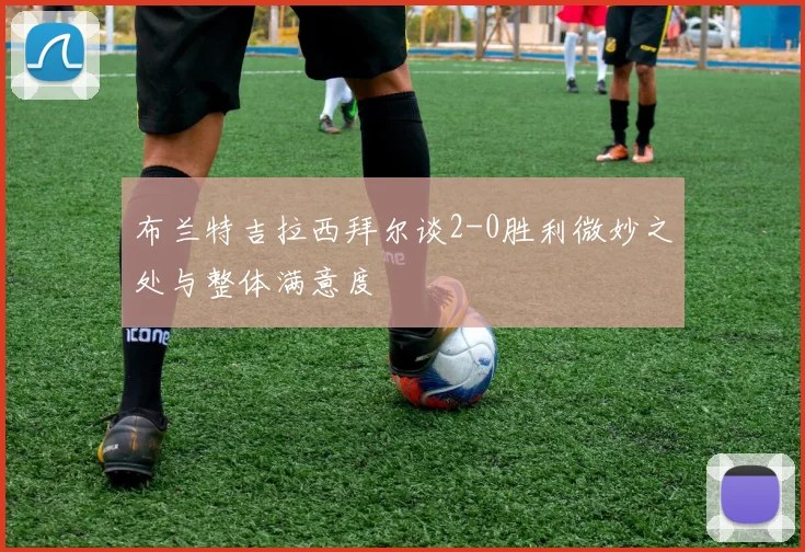 布兰特吉拉西拜尔谈2-0胜利微妙之处与整体满意度