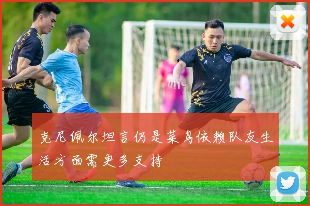 克尼佩尔坦言仍是菜鸟依赖队友生活方面需更多支持