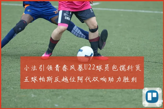 小法引领青春风暴U22球员包揽科莫五球帕斯反越位阿代双响助力胜利