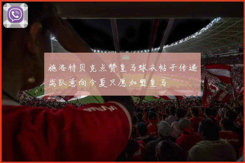 施洛特贝克点赞皇马球衣帖子传递离队意向今夏只愿加盟皇马