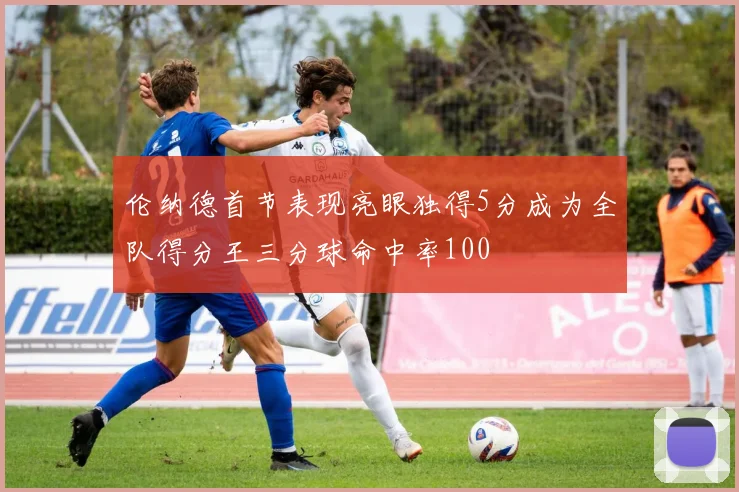 伦纳德首节表现亮眼独得5分成为全队得分王三分球命中率100