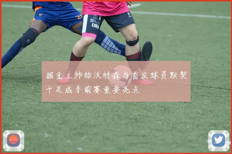 掘金主帅称沃特森与首发球员默契十足成季前赛重要亮点