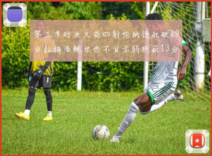 第三节对决火花四射伦纳德狂砍19分拉梅洛鲍尔也不甘示弱斩获13分