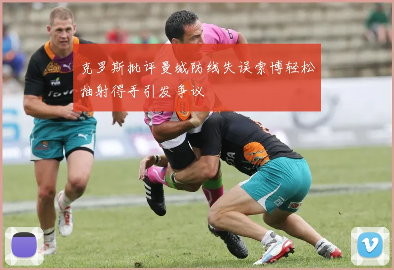 克罗斯批评曼城防线失误索博轻松抽射得手引发争议