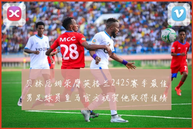 贝林厄姆荣膺英格兰2425赛季最佳男足球员皇马官方祝贺他取得佳绩