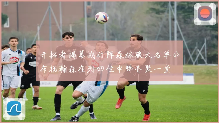 开拓者揭幕战对阵森林狼大名单公布杨瀚森在列四位中锋齐聚一堂