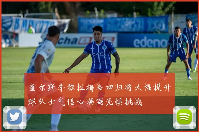 查尔斯李称拉梅洛回归将大幅提升球队士气信心满满无惧挑战