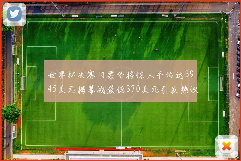 世界杯决赛门票价格惊人平均达3945美元揭幕战最低370美元引发热议