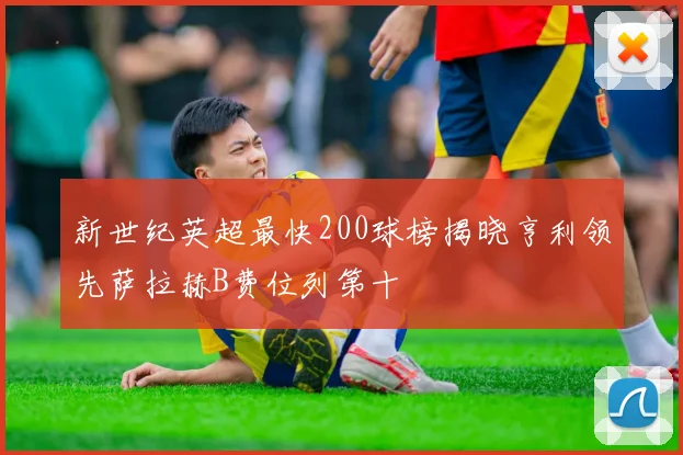 新世纪英超最快200球榜揭晓亨利领先萨拉赫B费位列第十