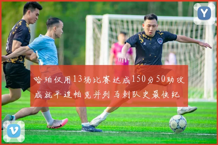 哈珀仅用13场比赛达成150分50助攻成就平追帕克并列马刺队史最快纪录