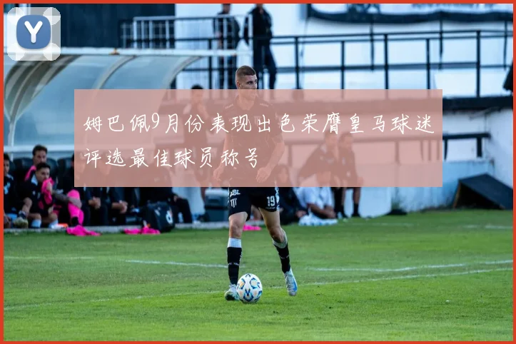 姆巴佩9月份表现出色荣膺皇马球迷评选最佳球员称号