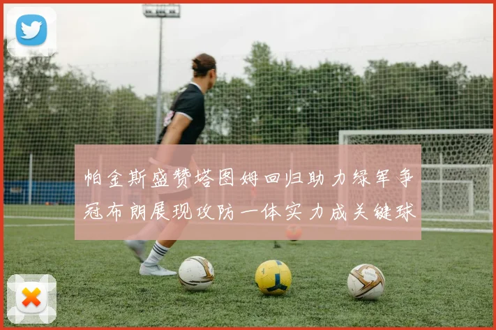 帕金斯盛赞塔图姆回归助力绿军争冠布朗展现攻防一体实力成关键球员