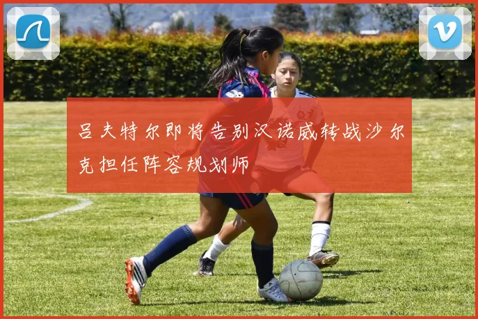 吕夫特尔即将告别汉诺威转战沙尔克担任阵容规划师