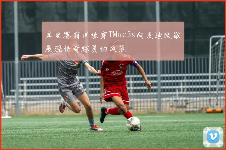 库里赛前训练穿TMac3s向麦迪致敬展现传奇球员的风范