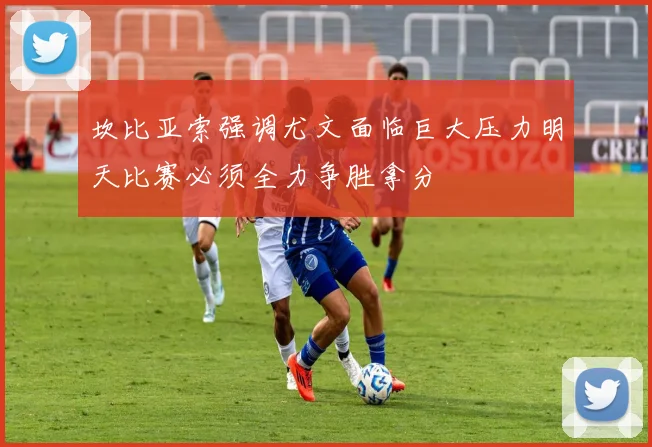 坎比亚索强调尤文面临巨大压力明天比赛必须全力争胜拿分