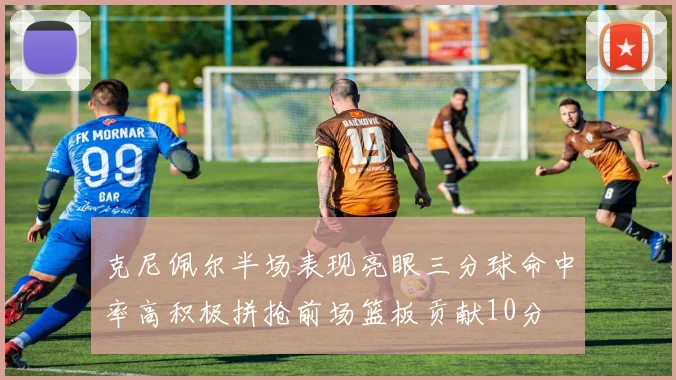 克尼佩尔半场表现亮眼三分球命中率高积极拼抢前场篮板贡献10分