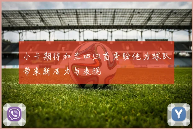 小卡期待加兰回归首秀盼他为球队带来新活力与表现