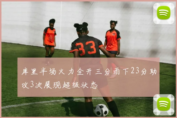 库里半场火力全开三分雨下23分助攻3次展现超级状态