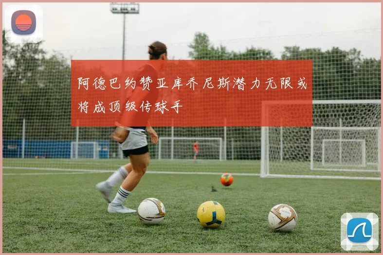 阿德巴约赞亚库乔尼斯潜力无限或将成顶级传球手
