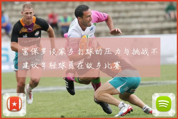 富保罗谈家乡打球的压力与挑战不建议年轻球员在故乡比赛