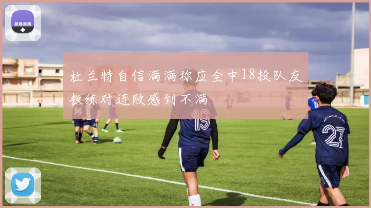 杜兰特自信满满称应全中18投队友教练对连败感到不满